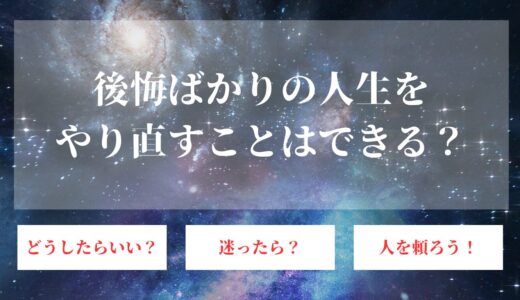 後悔ばかりの人生をやり直したい！自分の選択を正しくするための方法も解説！