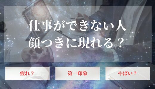 仕事ができない人の顔つきとは？職場での特徴と改善策【完全版】